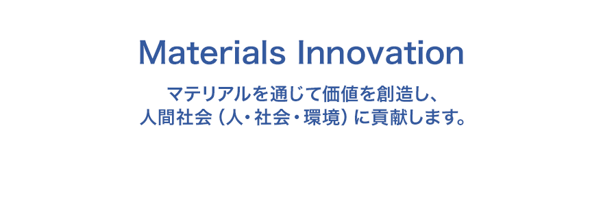 Materials Innovation マテリアルを通じて価値を創造し、人間社会（人・社会・環境）に貢献します。