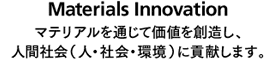 Materials Innovation
マテリアルを通じて価値を創造し、
人間社会(人・社会・環境)に貢献します。