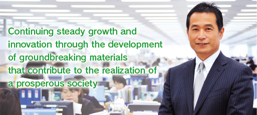 Continuing steady growth and innovation through the development of groundbreaking materials that contribute to the realization of a prosperous society