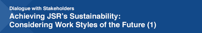 Dialogue with Stakeholders Achieving JSR's Sustainability: Considering Work Styles of the Future (1)