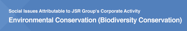 Social Issues Attributable to JSR Group's Corporate Activity / Environmental Conservation (Biodiversity Conservation)