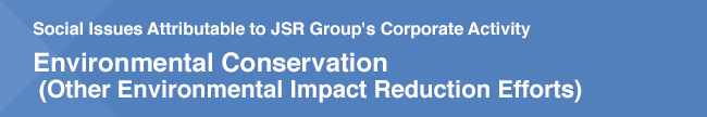 Social Issues Attributable to JSR Group's Corporate Activity / Environmental Conservation (Other Environmental Impact Reduction Efforts)