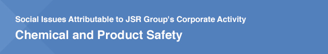 Social Issues Attributable to JSR Group's Corporate Activity Chemical and Product Safety