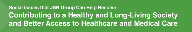 Social Issues that JSR Group Can Help Resolve Contributing to a Healthy and Long-Living Society and Better Access to Healthcare and Medical Care