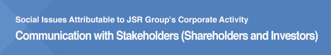 Social Issues Attributable to JSR Group's Corporate Activity Communication with Stakeholders (Shareholders and Investors)