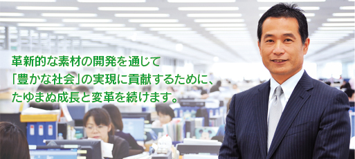 革新的な素材の開発を通じて「豊かな社会」の実現に貢献するために、たゆまぬ成長と変革を続けます。