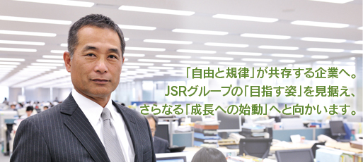 「自由と規律」が共存する企業へ。JSRグループの「目指す姿」を見据え、さらなる「成長への始動」へと向かいます。