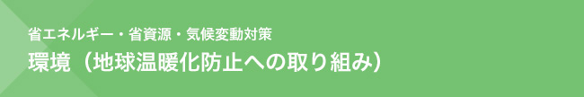 省エネルギー・省資源・気候変動対策　環境（地球温暖化防止への取り組み）