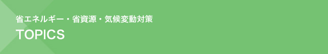 省エネルギー・省資源・気候変動対策　トピックス