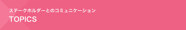 ステークホルダーとのコミュニケーション　トピックス