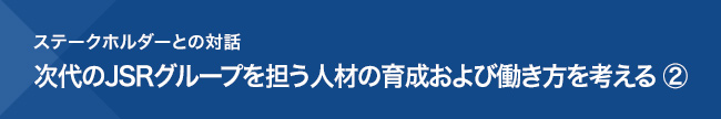 次代のJSRグループを担う人材の育成および働き方を考える ②