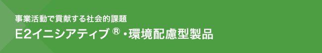 事業活動で貢献する社会的課題　E2イニシアティブ®・環境配慮型製品