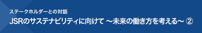 ステークホルダーとの対話 JSRのサステナビリティに向けて〜未来の働き方を考える〜 ②