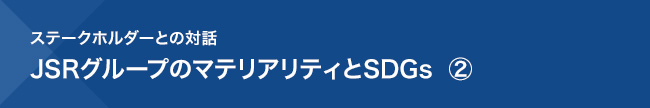 ステークホルダーとの対話 JSRグループのマテリアリティとSDGs ②