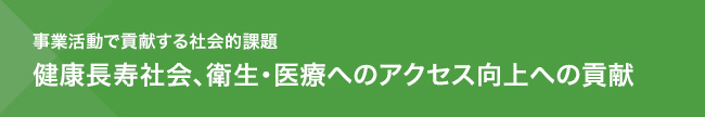 事業を通じて社会的課題に貢献　健康長寿社会、衛生・医療へのアクセス向上への貢献