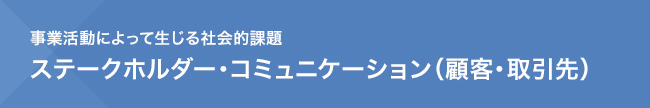 事業活動によって生じる社会的課題　ステークホルダー・コミュニケーション（顧客・取引先）