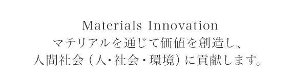 Materials Innovation　マテリアルを通じて価値を創造し、人間社会（人・社会・環境）に貢献します。