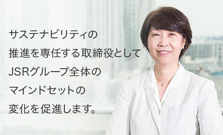 サステナビリティの推進を専任する取締役としてJSRグループ全体のマインドセットの変化を促進します。
