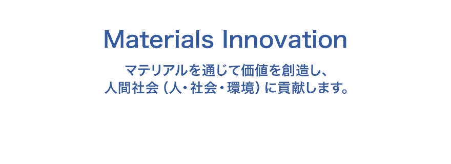 Materials Innovation マテリアルを通じて価値を創造し、人間社会(人・社会・環境)に貢献します。