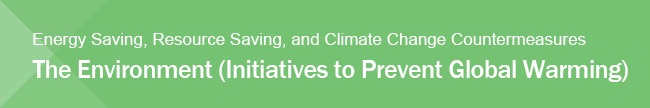 Energy Saving, Resource Saving, and Climate Change Countermeasures The Environment (Initiatives to Prevent Global Warming)