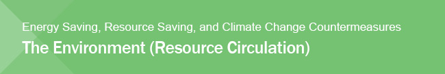 Energy Saving, Resource Saving, and Climate Change Countermeasures The Environment (Resource Circulation)