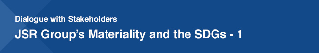 Dialogue with Stakeholders / JSR Group’s Materiality and the SDGs - 1