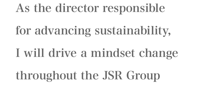 As the director responsible for advancing sustainability, I will drive a mindset change throughout the JSR Group