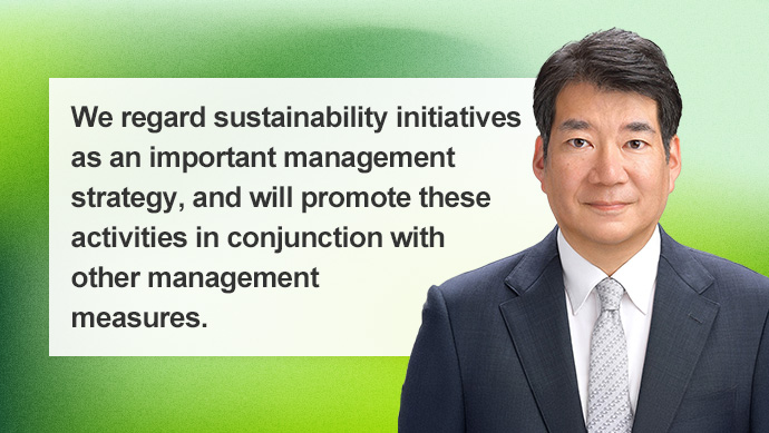 We regard sustainability initiatives as an important management strategy, and will promote these activities in conjunction with other management measures.