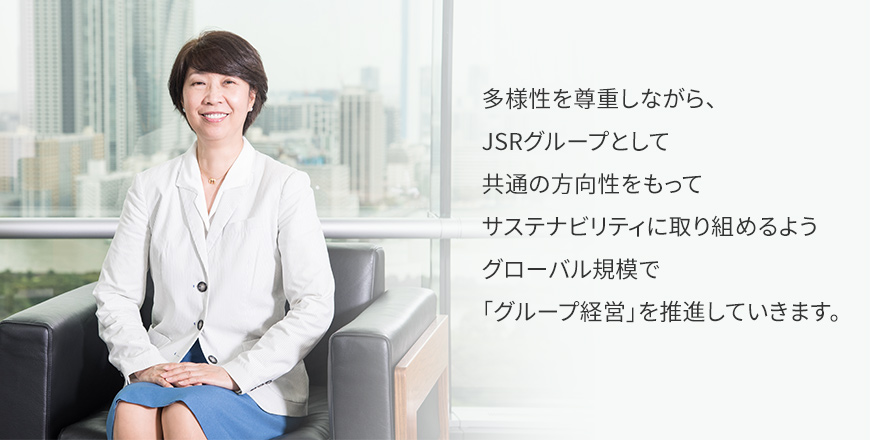 多様性を尊重しながら、JSRグループとして共通の方向性をもってサステナビリティに取り組めるようグローバル規模で「グループ経営」を推進していきます