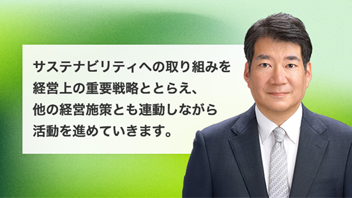 サステナビリティへの取り組みを経営上の重要戦略ととらえ、他の経営施策とも連動しながら活動を進めていきます。